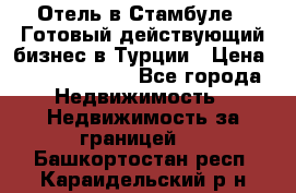 Отель в Стамбуле.  Готовый действующий бизнес в Турции › Цена ­ 197 000 000 - Все города Недвижимость » Недвижимость за границей   . Башкортостан респ.,Караидельский р-н